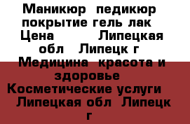 Маникюр, педикюр, покрытие гель лак › Цена ­ 250 - Липецкая обл., Липецк г. Медицина, красота и здоровье » Косметические услуги   . Липецкая обл.,Липецк г.